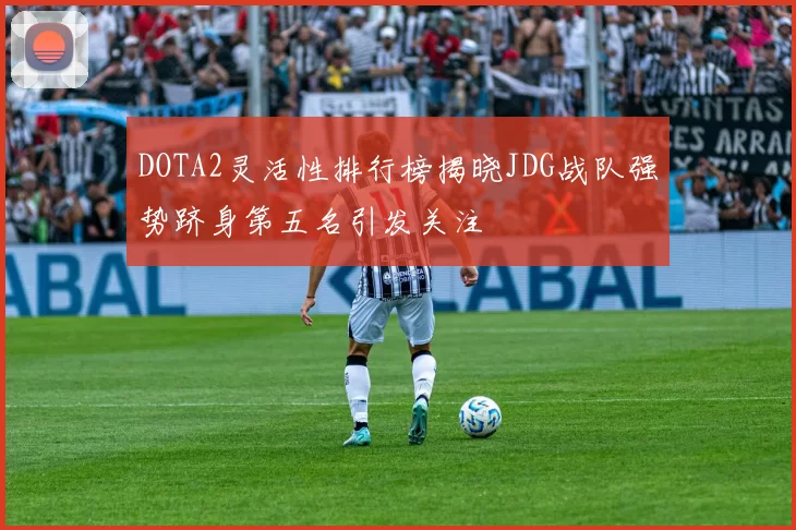 DOTA2灵活性排行榜揭晓JDG战队强势跻身第五名引发关注