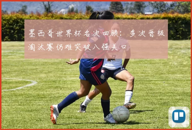 墨西哥世界杯名次回顾：多次晋级淘汰赛仍难突破八强关口