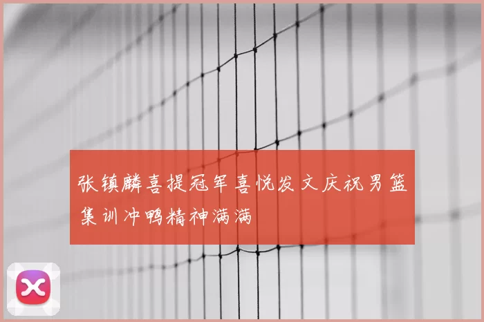 张镇麟喜提冠军喜悦发文庆祝男篮集训冲鸭精神满满