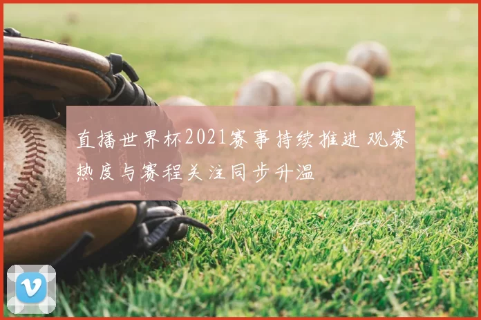 直播世界杯2021赛事持续推进 观赛热度与赛程关注同步升温