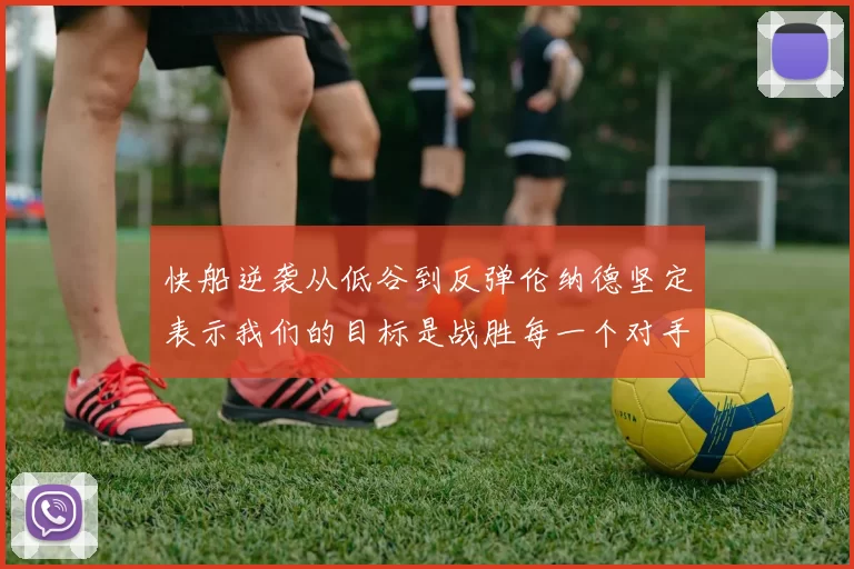 快船逆袭从低谷到反弹伦纳德坚定表示我们的目标是战胜每一个对手