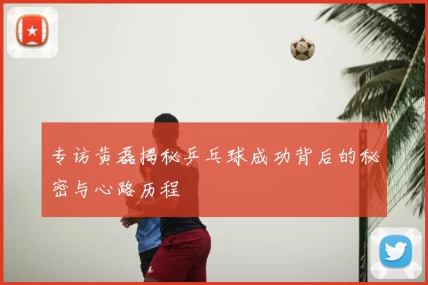 专访黄磊揭秘乒乓球成功背后的秘密与心路历程