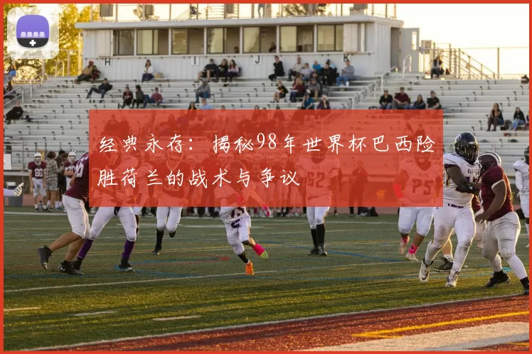 经典永存:揭秘98年世界杯巴西险胜荷兰的战术与争议