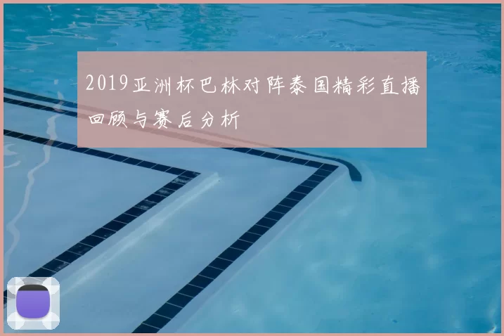 2019亚洲杯巴林对阵泰国精彩直播回顾与赛后分析