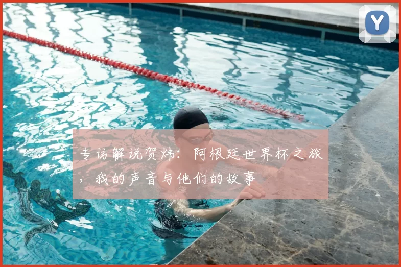 专访解说贺炜：阿根廷世界杯之旅，我的声音与他们的故事