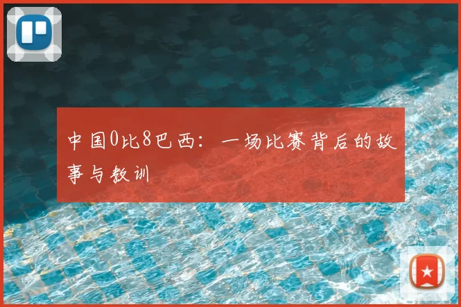 中国0比8巴西：一场比赛背后的故事与教训
