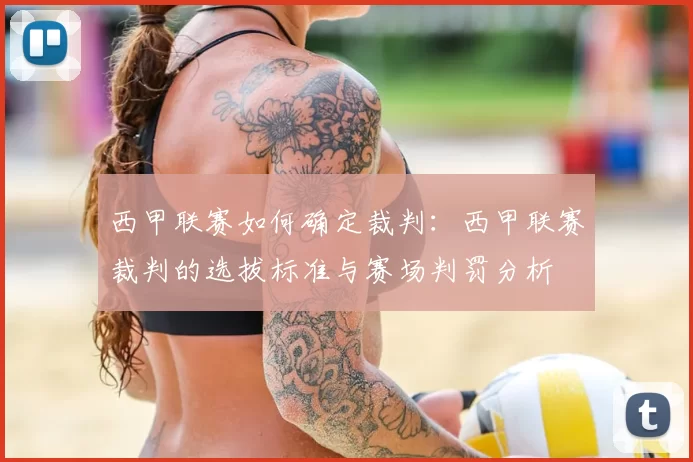 西甲联赛如何确定裁判：西甲联赛裁判的选拔标准与赛场判罚分析