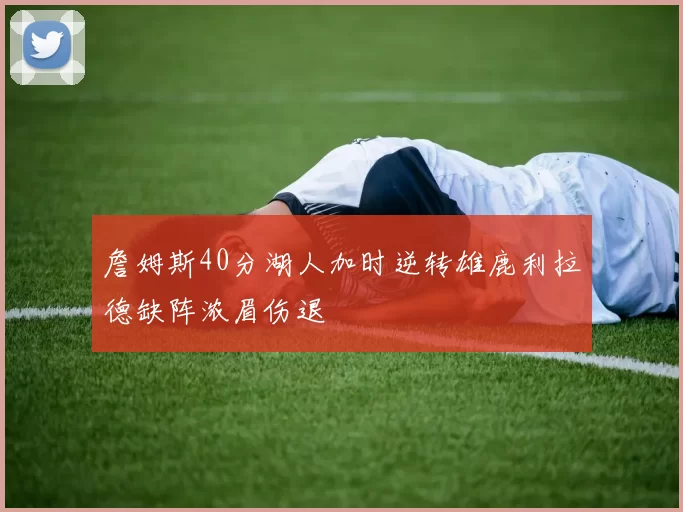 詹姆斯40分湖人加时逆转雄鹿利拉德缺阵浓眉伤退