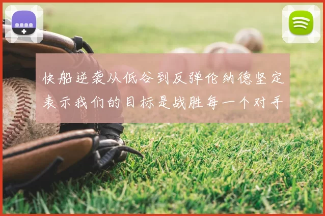 快船逆袭从低谷到反弹伦纳德坚定表示我们的目标是战胜每一个对手