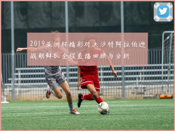 2019亚洲杯精彩对决沙特阿拉伯迎战朝鲜队全程直播回顾与分析