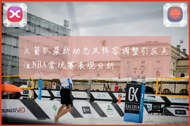 火箭队最新动态及阵容调整引发关注NBA常规赛表现分析