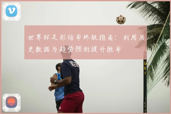世界杯足彩倍率终极指南:利用历史数据与趋势预测提升胜率
