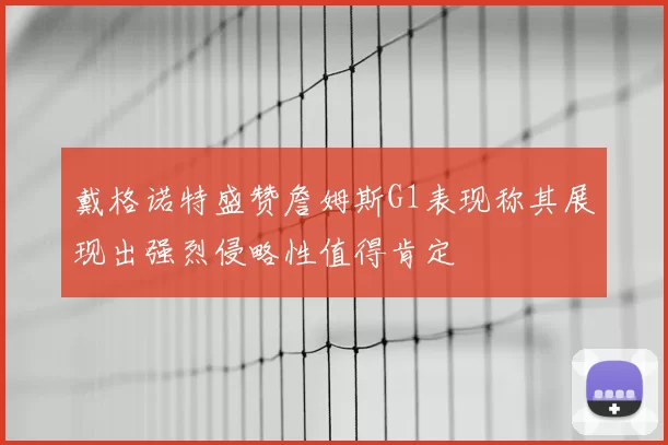戴格诺特盛赞詹姆斯G1表现称其展现出强烈侵略性值得肯定
