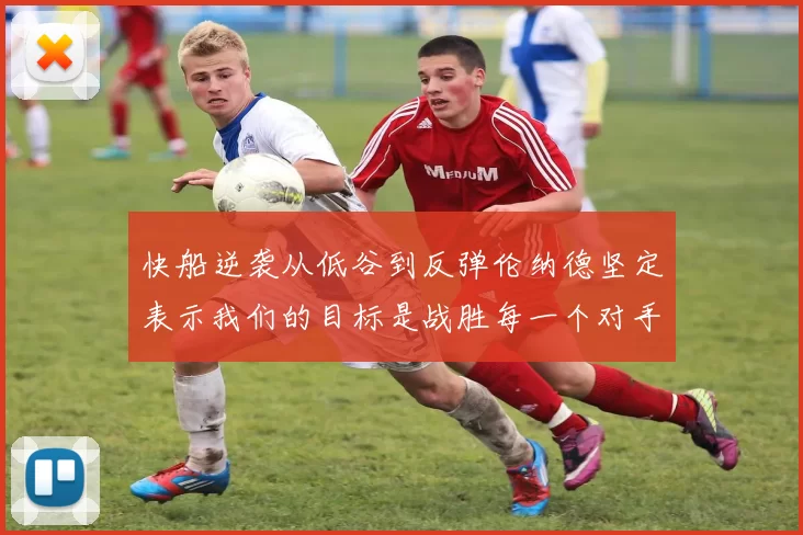 快船逆袭从低谷到反弹伦纳德坚定表示我们的目标是战胜每一个对手