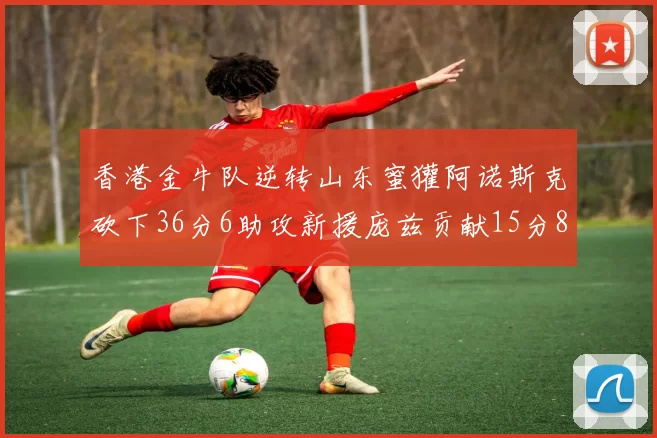 香港金牛队逆转山东蜜獾阿诺斯克砍下36分6助攻新援庞兹贡献15分8篮板9助攻