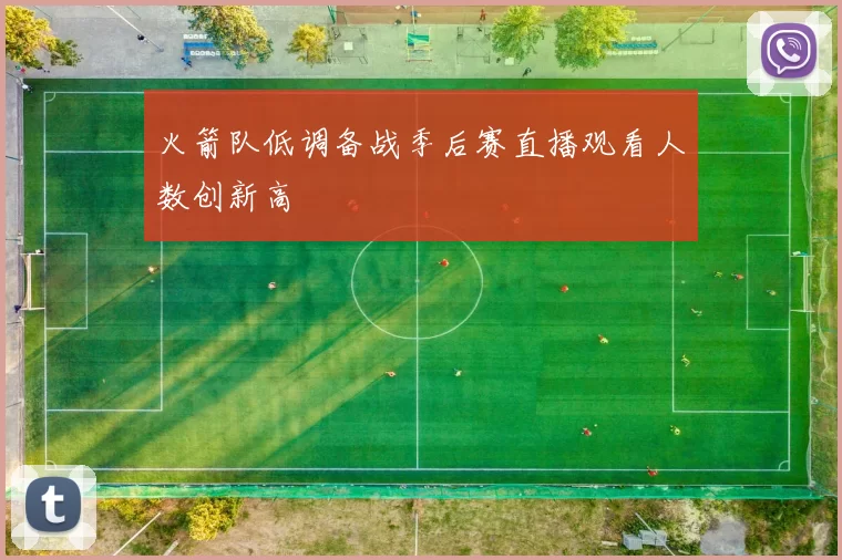 火箭队低调备战季后赛直播观看人数创新高