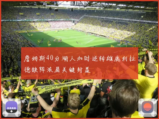 詹姆斯40分湖人加时逆转雄鹿利拉德缺阵浓眉关键封盖
