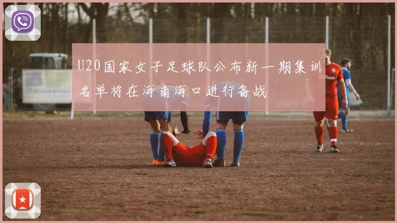 U20国家女子足球队公布新一期集训名单将在海南海口进行备战