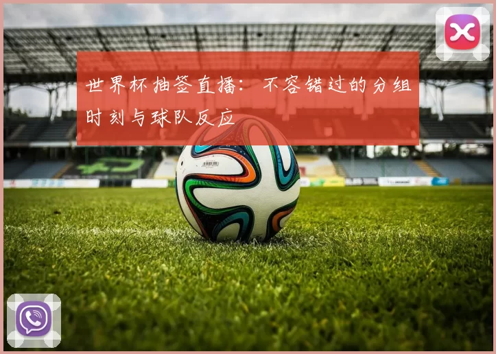 世界杯抽签直播：不容错过的分组时刻与球队反应