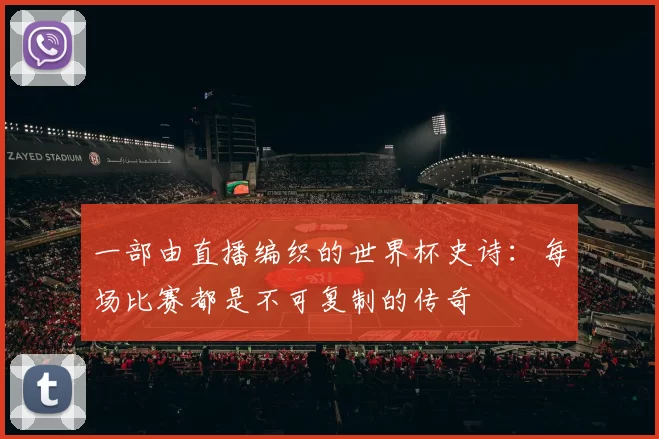 一部由直播编织的世界杯史诗:每场比赛都是不可复制的传奇