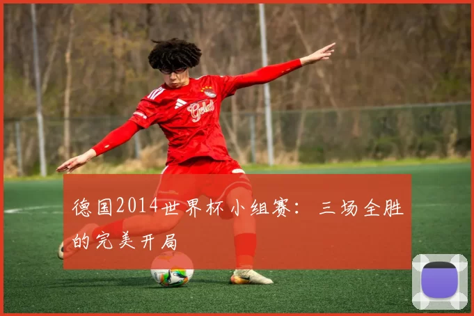 德国2014世界杯小组赛:三场全胜的完美开局