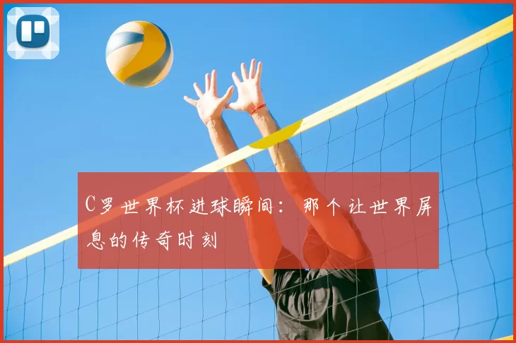C罗世界杯进球瞬间：那个让世界屏息的传奇时刻