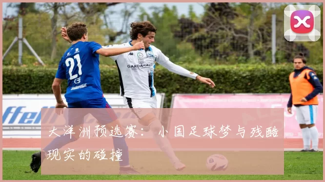 大洋洲预选赛:小国足球梦与残酷现实的碰撞