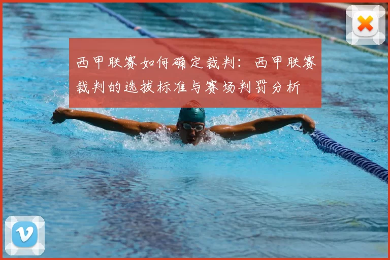 西甲联赛如何确定裁判：西甲联赛裁判的选拔标准与赛场判罚分析