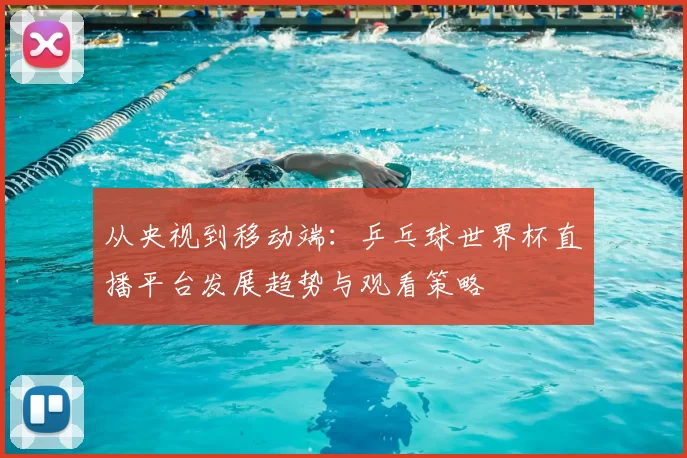 从央视到移动端：乒乓球世界杯直播平台发展趋势与观看策略