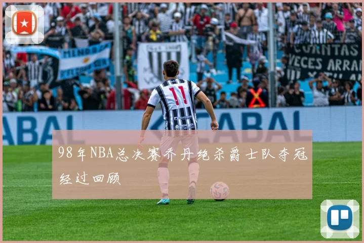 98年NBA总决赛乔丹绝杀爵士队夺冠经过回顾