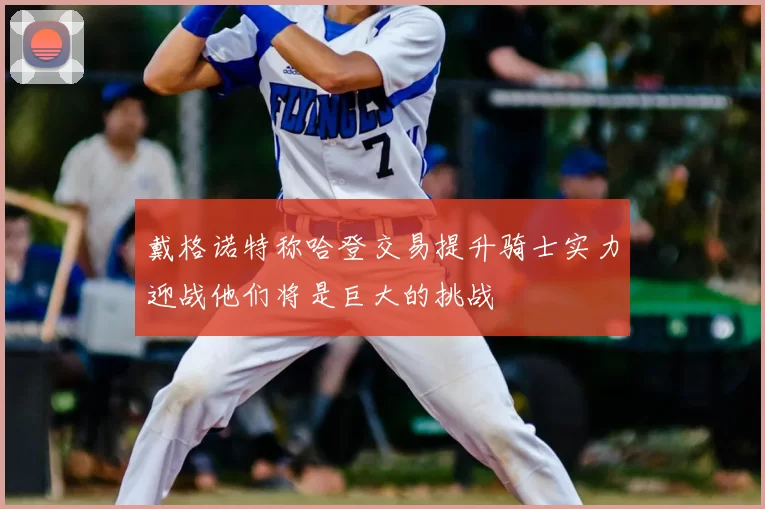 戴格诺特称哈登交易提升骑士实力迎战他们将是巨大的挑战