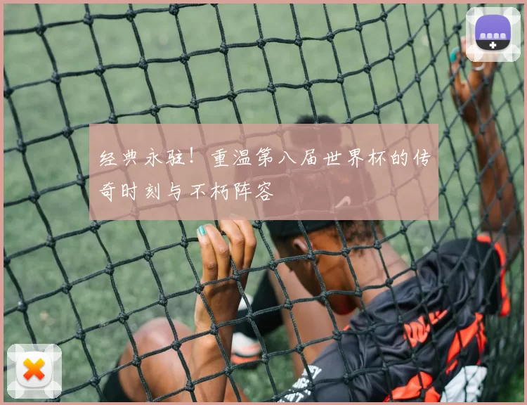 经典永驻!重温第八届世界杯的传奇时刻与不朽阵容