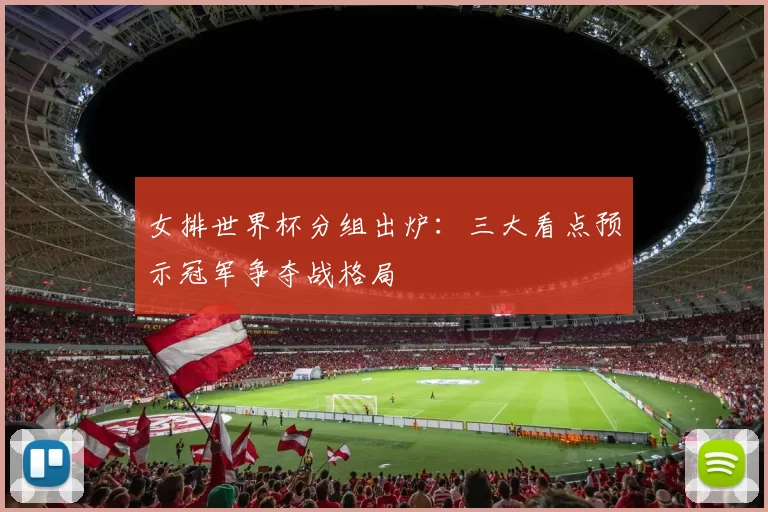 女排世界杯分组出炉:三大看点预示冠军争夺战格局