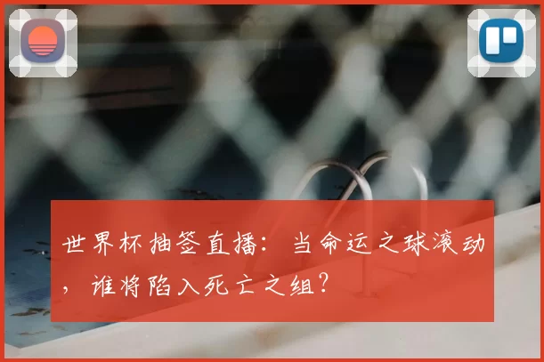 世界杯抽签直播:当命运之球滚动,谁将陷入死亡之组?