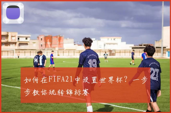如何在FIFA21中设置世界杯?一步步教你玩转锦标赛