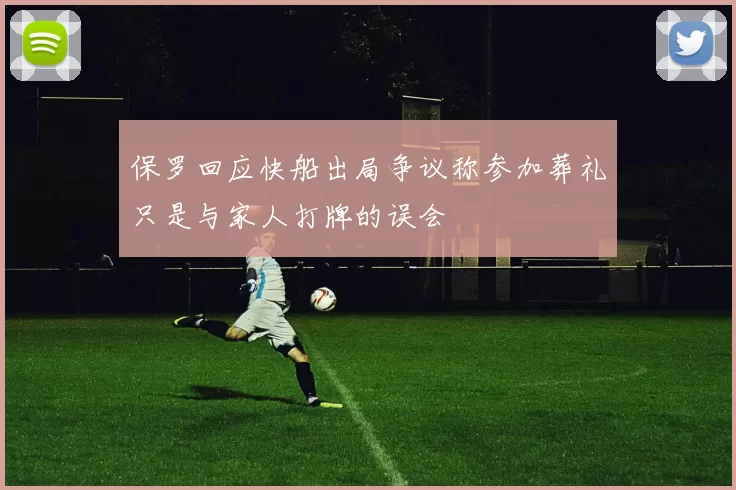 保罗回应快船出局争议称参加葬礼只是与家人打牌的误会