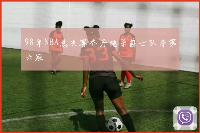 98年NBA总决赛乔丹绝杀爵士队夺第六冠