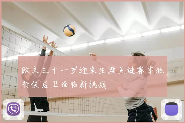 欧文三十一岁迎来生涯关键赛季独行侠后卫面临新挑战