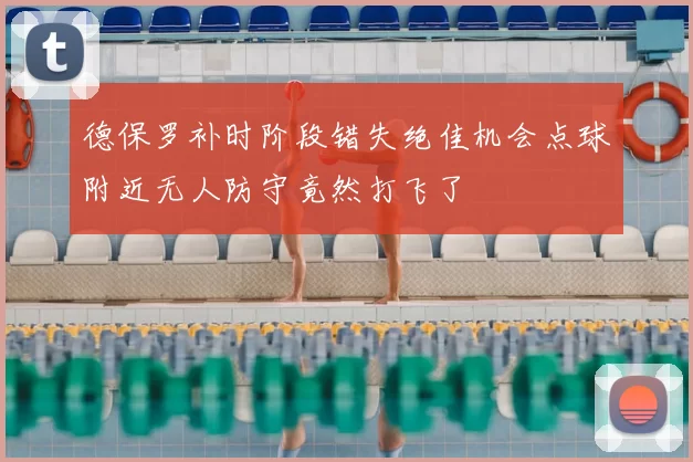 德保罗补时阶段错失绝佳机会点球附近无人防守竟然打飞了