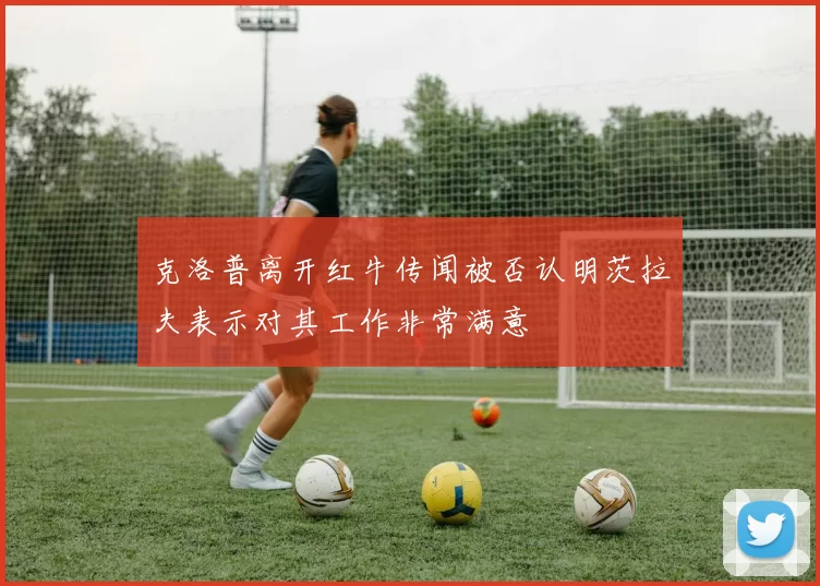 克洛普离开红牛传闻被否认明茨拉夫表示对其工作非常满意