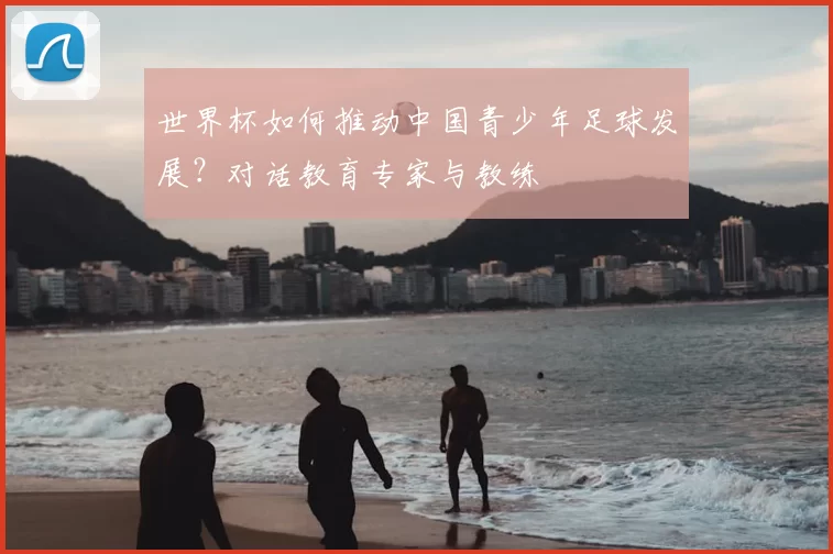 世界杯如何推动中国青少年足球发展？对话教育专家与教练