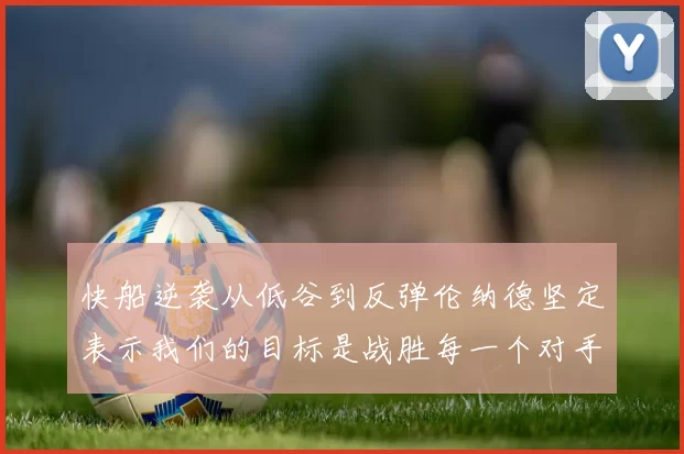 快船逆袭从低谷到反弹伦纳德坚定表示我们的目标是战胜每一个对手