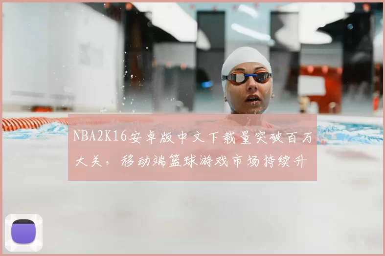 NBA2K16安卓版中文下载量突破百万大关，移动端篮球游戏市场持续升温