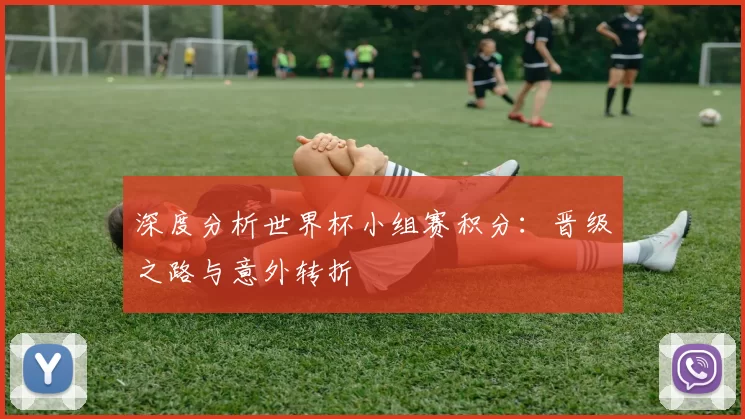 深度分析世界杯小组赛积分：晋级之路与意外转折