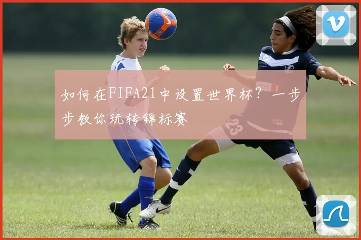 如何在FIFA21中设置世界杯？一步步教你玩转锦标赛
