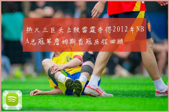 热火三巨头击败雷霆夺得2012年NBA总冠军詹姆斯首冠历程回顾