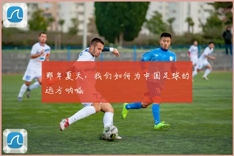 那年夏天,我们如何为中国足球的远方呐喊