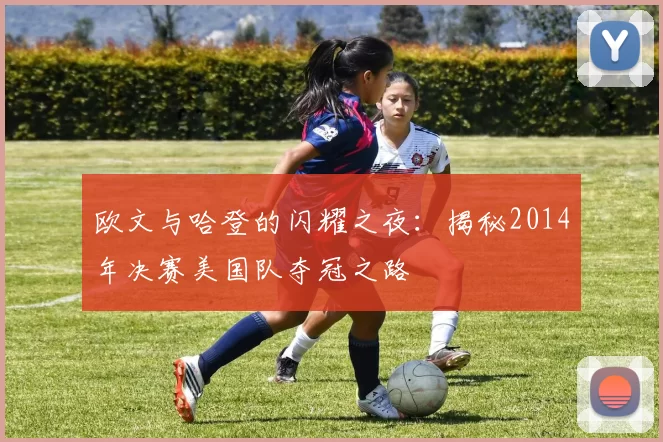 欧文与哈登的闪耀之夜：揭秘2014年决赛美国队夺冠之路