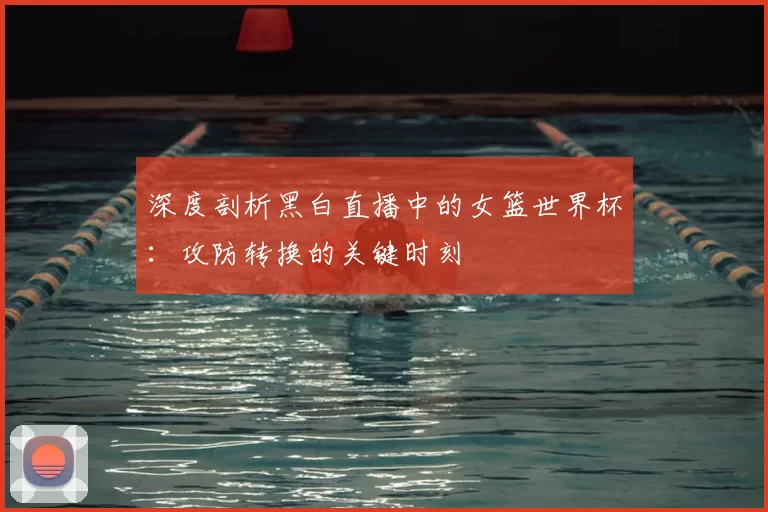 深度剖析黑白直播中的女篮世界杯:攻防转换的关键时刻