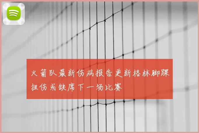 火箭队最新伤病报告更新格林脚踝扭伤或缺席下一场比赛